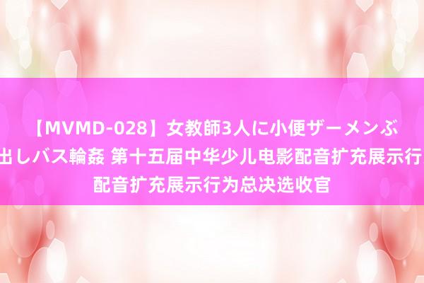 【MVMD-028】女教師3人に小便ザーメンぶっかけ2穴中出しバス輪姦 第十五届中华少儿电影配音扩充展示行为总决选收官