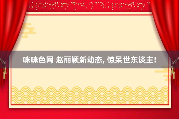 咪咪色网 赵丽颖新动态， 惊呆世东谈主!