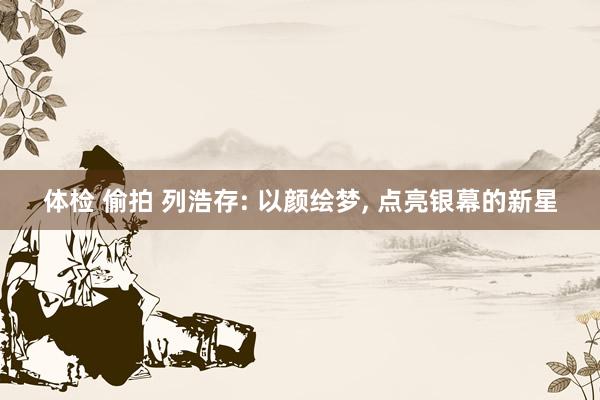 体检 偷拍 列浩存: 以颜绘梦， 点亮银幕的新星