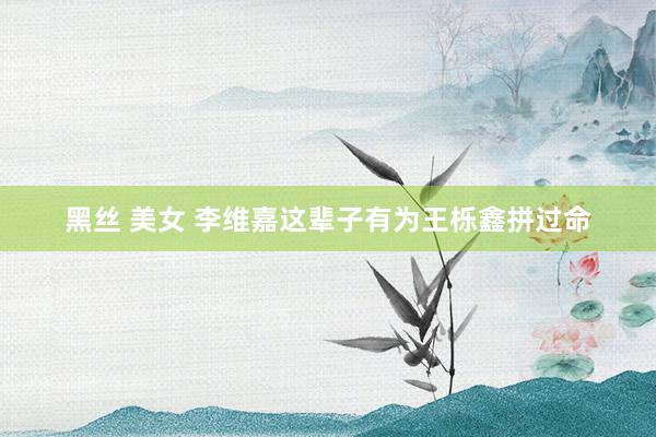黑丝 美女 李维嘉这辈子有为王栎鑫拼过命