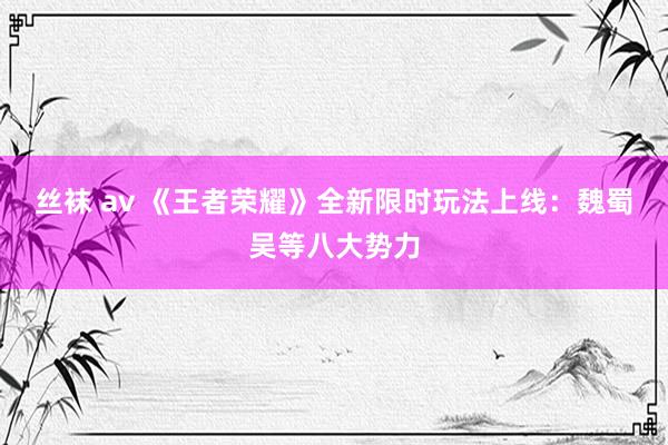 丝袜 av 《王者荣耀》全新限时玩法上线：魏蜀吴等八大势力