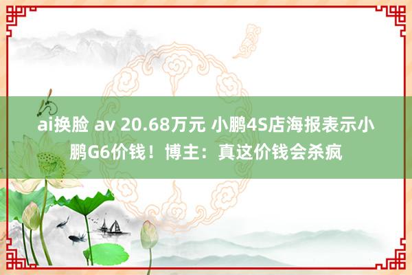 ai换脸 av 20.68万元 小鹏4S店海报表示小鹏G6价钱！博主：真这价钱会杀疯