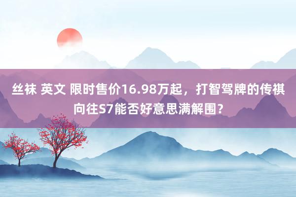 丝袜 英文 限时售价16.98万起，打智驾牌的传祺向往S7能否好意思满解围？