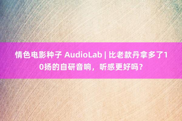 情色电影种子 AudioLab | 比老款丹拿多了10扬的自研音响，听感更好吗？