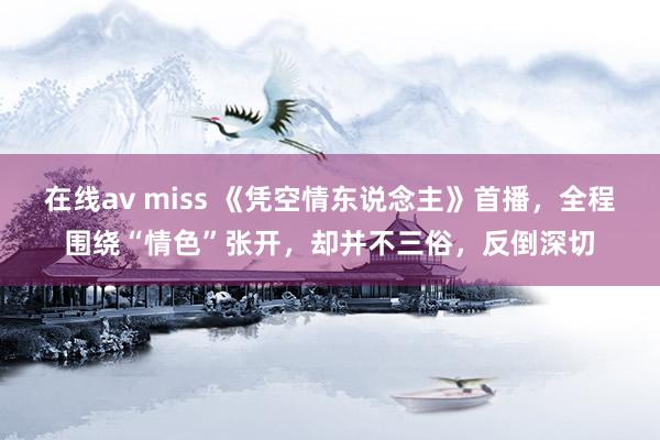 在线av miss 《凭空情东说念主》首播，全程围绕“情色”张开，却并不三俗，反倒深切
