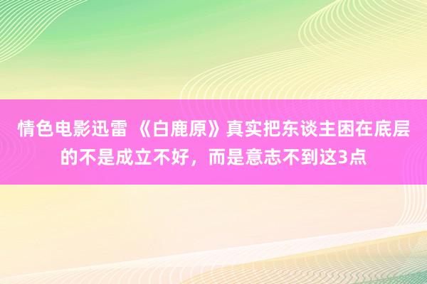 情色电影迅雷 《白鹿原》真实把东谈主困在底层的不是成立不好，而是意志不到这3点