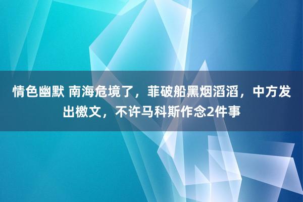 情色幽默 南海危境了，菲破船黑烟滔滔，中方发出檄文，不许马科斯作念2件事