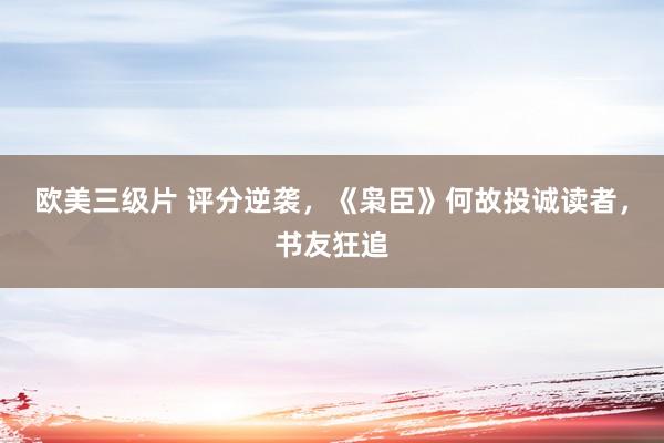 欧美三级片 评分逆袭，《枭臣》何故投诚读者，书友狂追