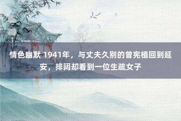 情色幽默 1941年，与丈夫久别的曾宪植回到延安，排闼却看到一位生疏女子