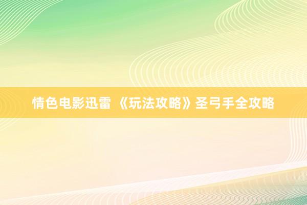 情色电影迅雷 《玩法攻略》圣弓手全攻略