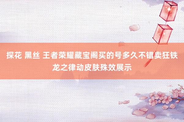 探花 黑丝 王者荣耀藏宝阁买的号多久不错卖狂铁龙之律动皮肤殊效展示