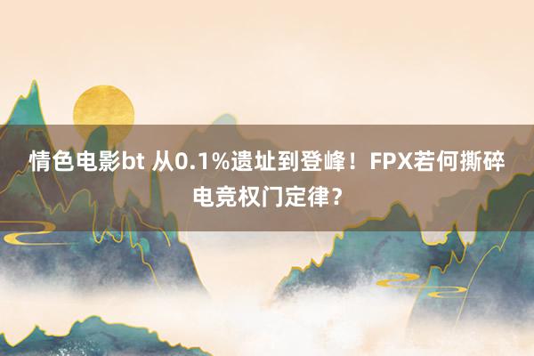 情色电影bt 从0.1%遗址到登峰！FPX若何撕碎电竞权门定律？