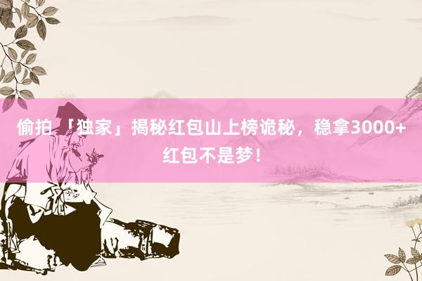 偷拍 「独家」揭秘红包山上榜诡秘，稳拿3000+红包不是梦！