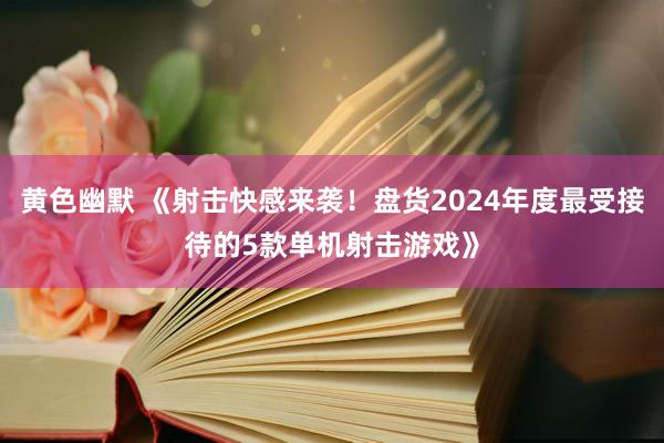 黄色幽默 《射击快感来袭！盘货2024年度最受接待的5款单机射击游戏》