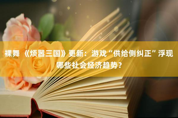 裸舞 《烦嚣三国》更新：游戏“供给侧纠正”浮现哪些社会经济趋势？