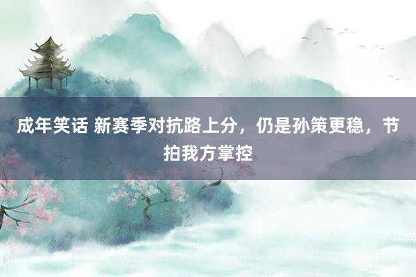 成年笑话 新赛季对抗路上分，仍是孙策更稳，节拍我方掌控