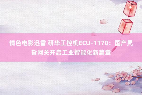 情色电影迅雷 研华工控机ECU-1170：国产旯旮网关开启工业智能化新篇章