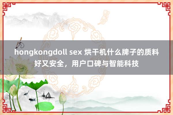 hongkongdoll sex 烘干机什么牌子的质料好又安全，用户口碑与智能科技