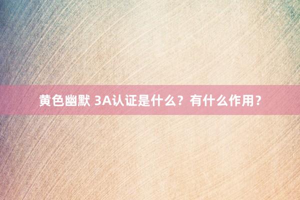 黄色幽默 3A认证是什么？有什么作用？