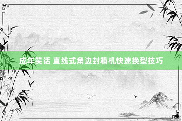 成年笑话 直线式角边封箱机快速换型技巧