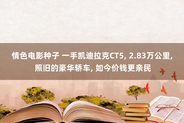情色电影种子 一手凯迪拉克CT5， 2.83万公里， 照旧的豪华轿车， 如今价钱更亲民