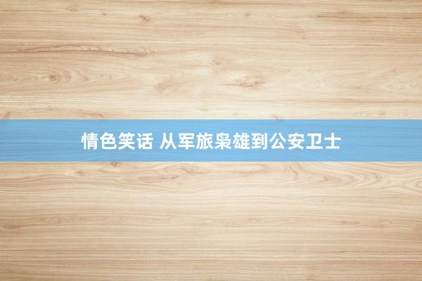 情色笑话 从军旅枭雄到公安卫士