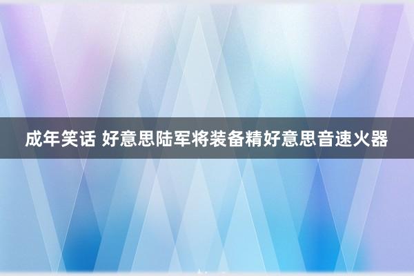 成年笑话 好意思陆军将装备精好意思音速火器
