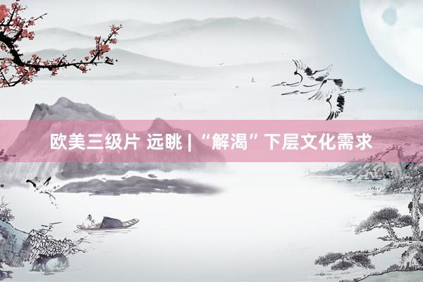 欧美三级片 远眺 | “解渴”下层文化需求