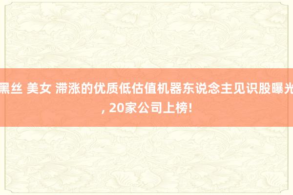 黑丝 美女 滞涨的优质低估值机器东说念主见识股曝光， 20家公司上榜!