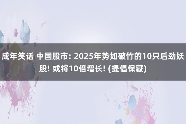 成年笑话 中国股市: 2025年势如破竹的10只后劲妖股! 或将10倍增长! (提倡保藏)