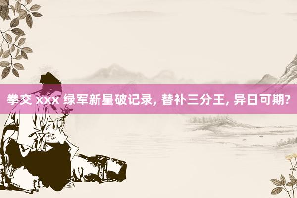 拳交 xxx 绿军新星破记录， 替补三分王， 异日可期?