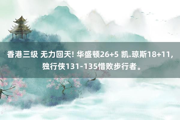 香港三级 无力回天! 华盛顿26+5 凯.琼斯18+11， 独行侠131-135惜败步行者。