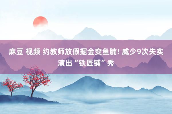 麻豆 视频 约教师放假掘金变鱼腩! 威少9次失实演出“铁匠铺”秀