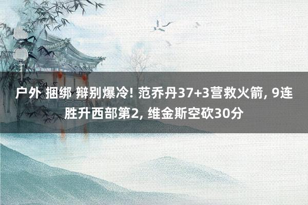 户外 捆绑 辩别爆冷! 范乔丹37+3营救火箭， 9连胜升西部第2， 维金斯空砍30分