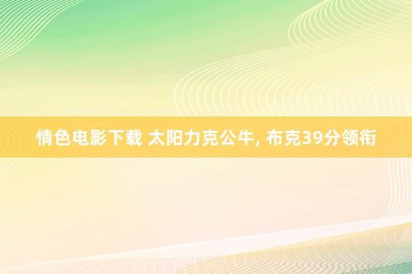 情色电影下载 太阳力克公牛， 布克39分领衔