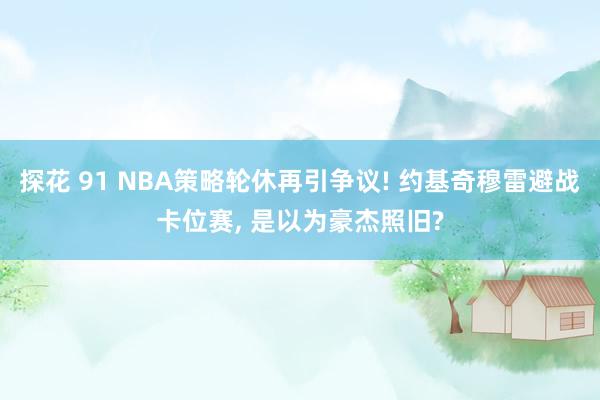 探花 91 NBA策略轮休再引争议! 约基奇穆雷避战卡位赛， 是以为豪杰照旧?