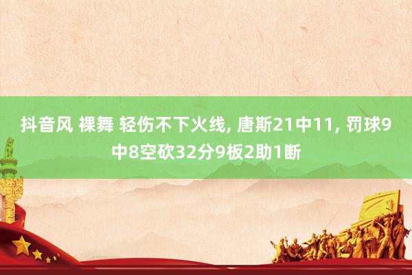 抖音风 裸舞 轻伤不下火线， 唐斯21中11， 罚球9中8空砍32分9板2助1断