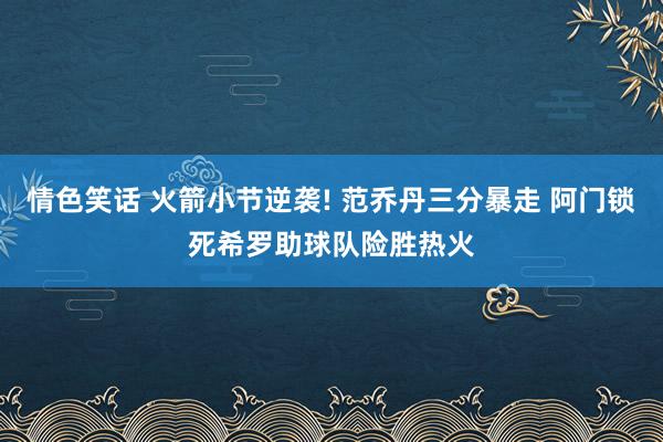 情色笑话 火箭小节逆袭! 范乔丹三分暴走 阿门锁死希罗助球队险胜热火
