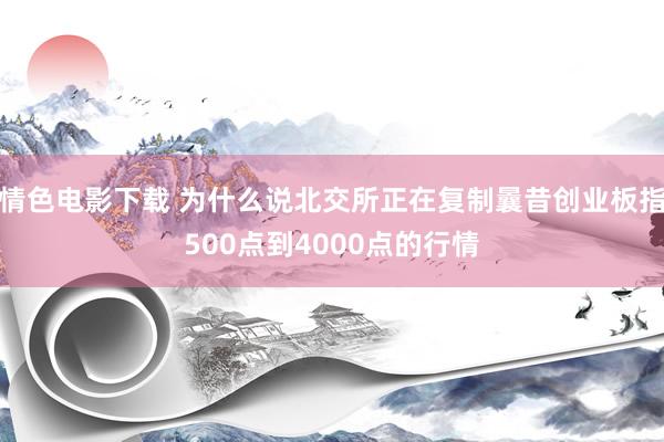 情色电影下载 为什么说北交所正在复制曩昔创业板指500点到4000点的行情