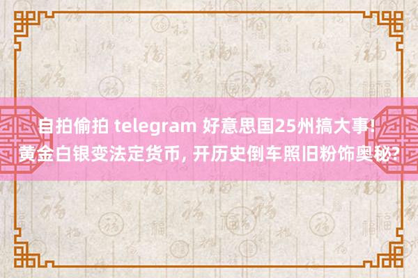 自拍偷拍 telegram 好意思国25州搞大事! 黄金白银变法定货币， 开历史倒车照旧粉饰奥秘?