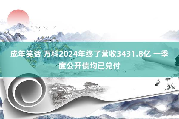 成年笑话 万科2024年终了营收3431.8亿 一季度公开债均已兑付