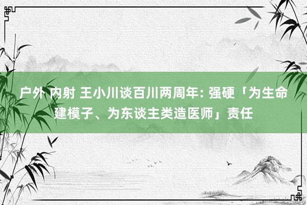 户外 内射 王小川谈百川两周年: 强硬「为生命建模子、为东谈主类造医师」责任