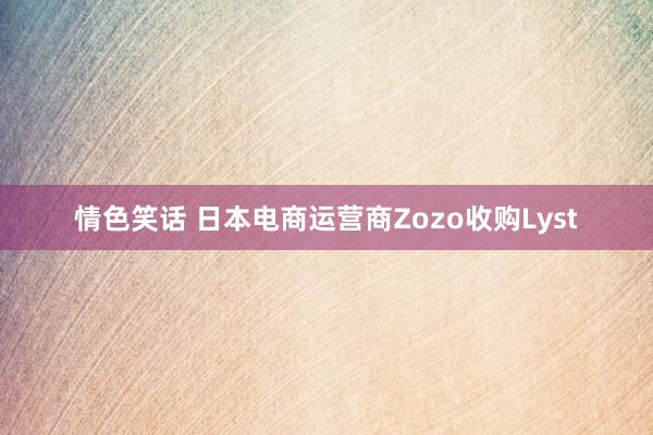 情色笑话 日本电商运营商Zozo收购Lyst