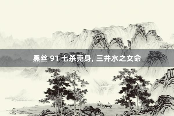 黑丝 91 七杀克身， 三井水之女命