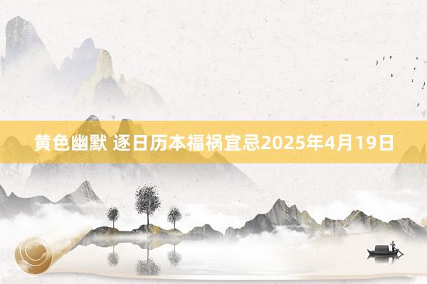 黄色幽默 逐日历本福祸宜忌2025年4月19日