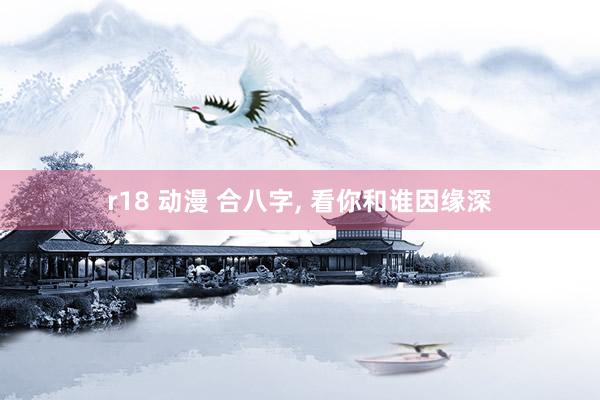 r18 动漫 合八字， 看你和谁因缘深