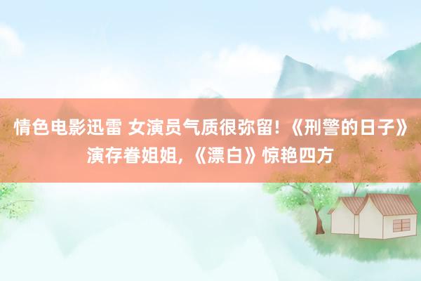 情色电影迅雷 女演员气质很弥留! 《刑警的日子》演存眷姐姐， 《漂白》惊艳四方