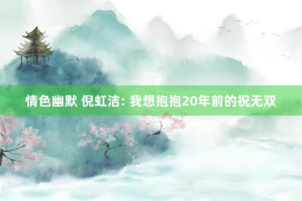 情色幽默 倪虹洁: 我想抱抱20年前的祝无双