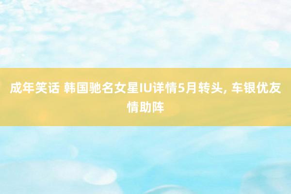 成年笑话 韩国驰名女星IU详情5月转头， 车银优友情助阵