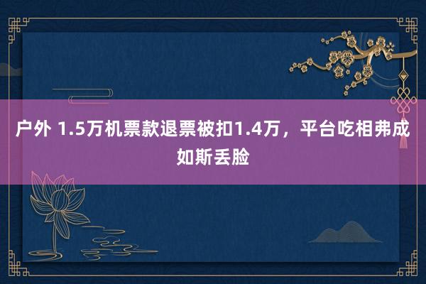 户外 1.5万机票款退票被扣1.4万，平台吃相弗成如斯丢脸